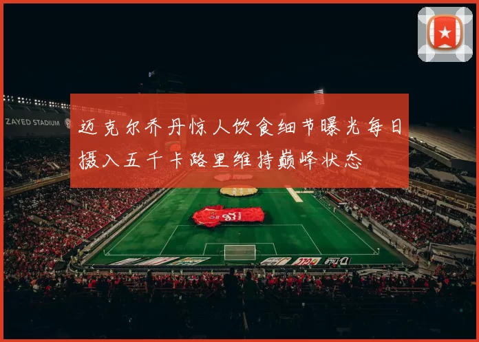 迈克尔乔丹惊人饮食细节曝光每日摄入五千卡路里维持巅峰状态