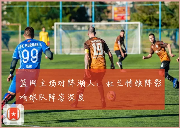 篮网主场对阵湖人，杜兰特缺阵影响球队阵容深度