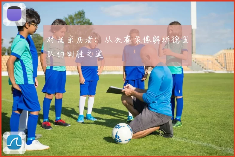 对话亲历者:从决赛录像解析德国队的制胜之道