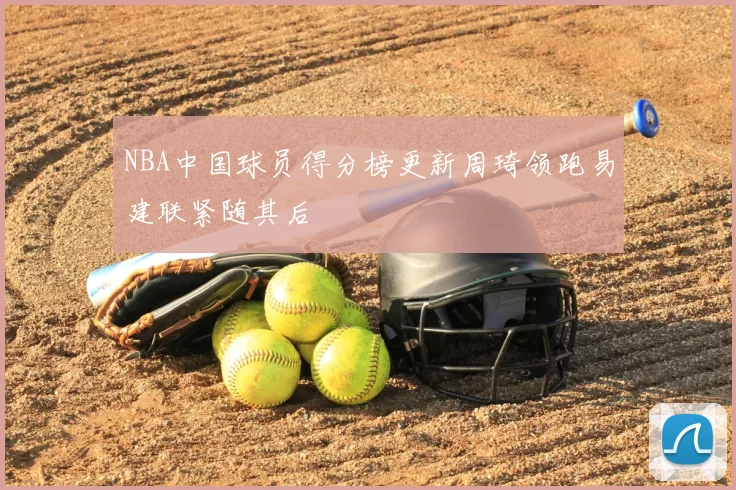 NBA中国球员得分榜更新周琦领跑易建联紧随其后