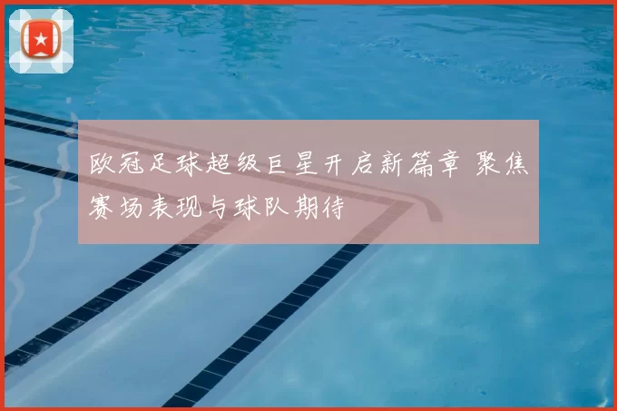 欧冠足球超级巨星开启新篇章 聚焦赛场表现与球队期待