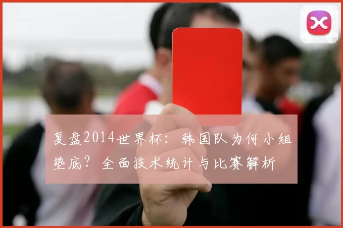 复盘2014世界杯：韩国队为何小组垫底？全面技术统计与比赛解析