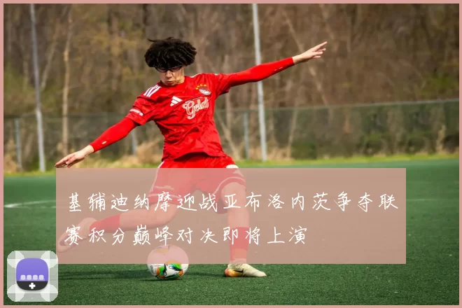 基辅迪纳摩迎战亚布洛内茨争夺联赛积分巅峰对决即将上演