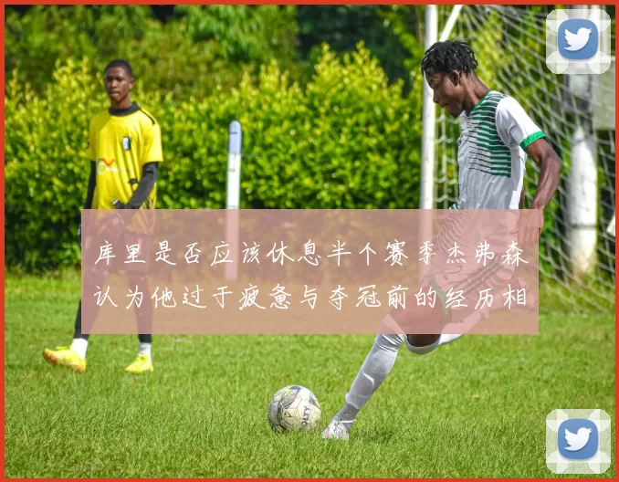 库里是否应该休息半个赛季杰弗森认为他过于疲惫与夺冠前的经历相似