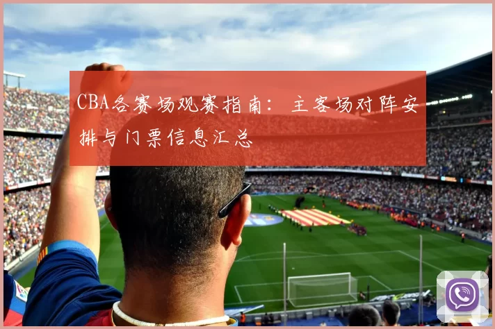 CBA各赛场观赛指南:主客场对阵安排与门票信息汇总