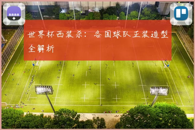 世界杯西装杀：各国球队正装造型全解析