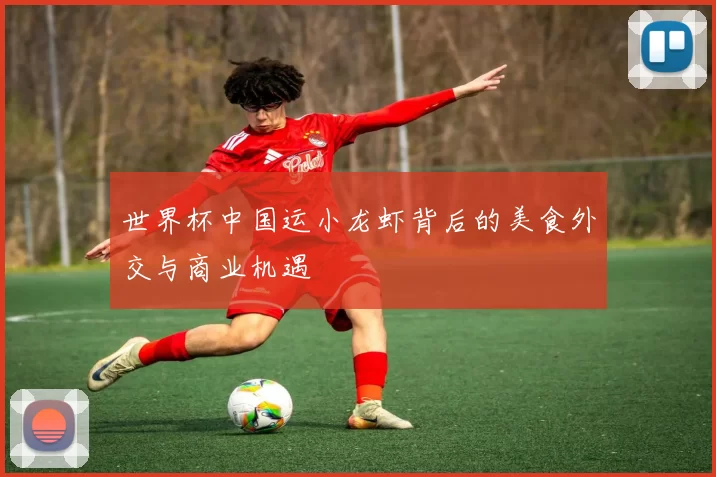 世界杯中国运小龙虾背后的美食外交与商业机遇