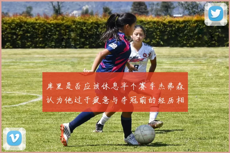 库里是否应该休息半个赛季杰弗森认为他过于疲惫与夺冠前的经历相似