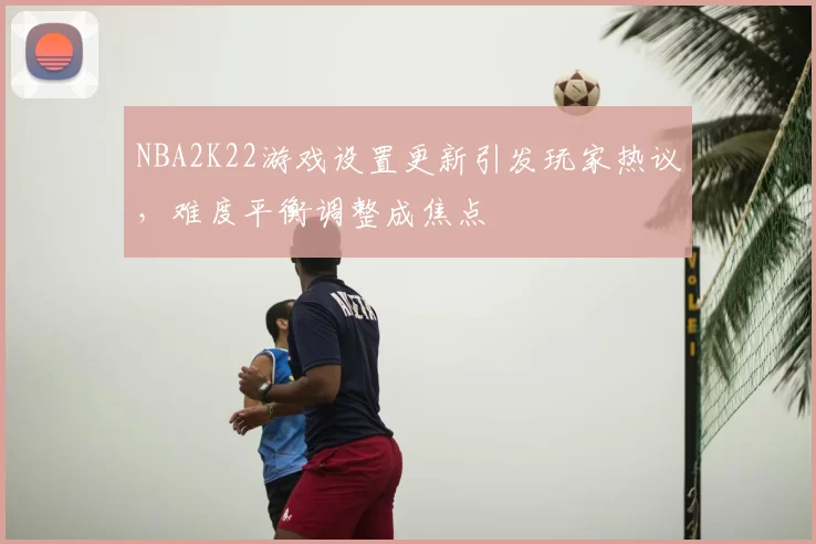 NBA2K22游戏设置更新引发玩家热议,难度平衡调整成焦点