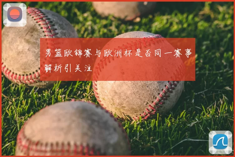 男篮欧锦赛与欧洲杯是否同一赛事解析引关注