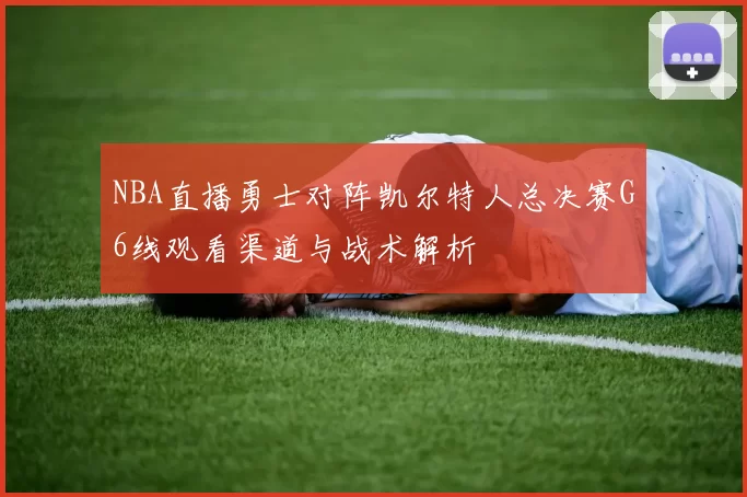 NBA直播勇士对阵凯尔特人总决赛G6线观看渠道与战术解析