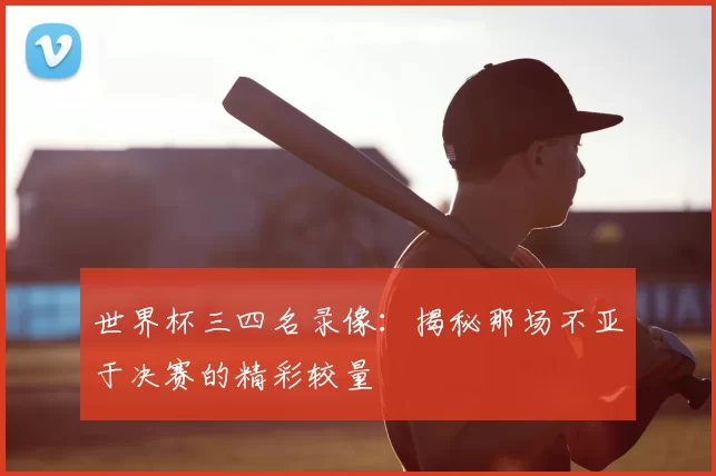 世界杯三四名录像:揭秘那场不亚于决赛的精彩较量