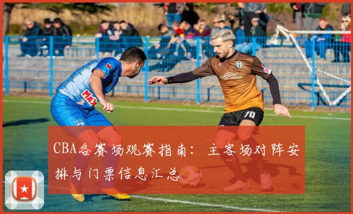 CBA各赛场观赛指南：主客场对阵安排与门票信息汇总