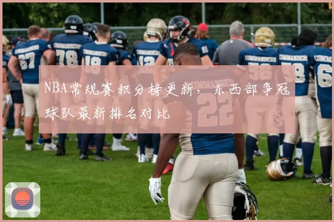 NBA常规赛积分榜更新，东西部争冠球队最新排名对比