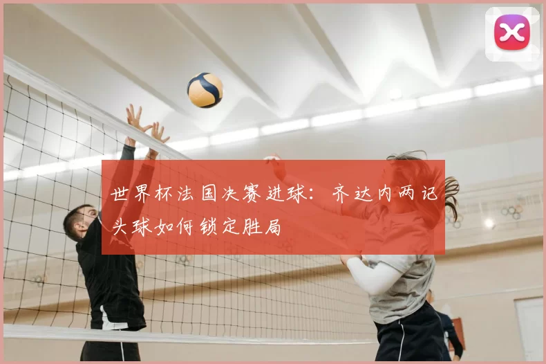 世界杯法国决赛进球：齐达内两记头球如何锁定胜局