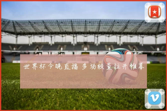 世界杯今晚直播 多场较量拉开帷幕