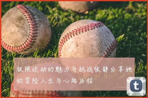 极限运动的魅力与挑战张静分享她的冒险人生与心路历程