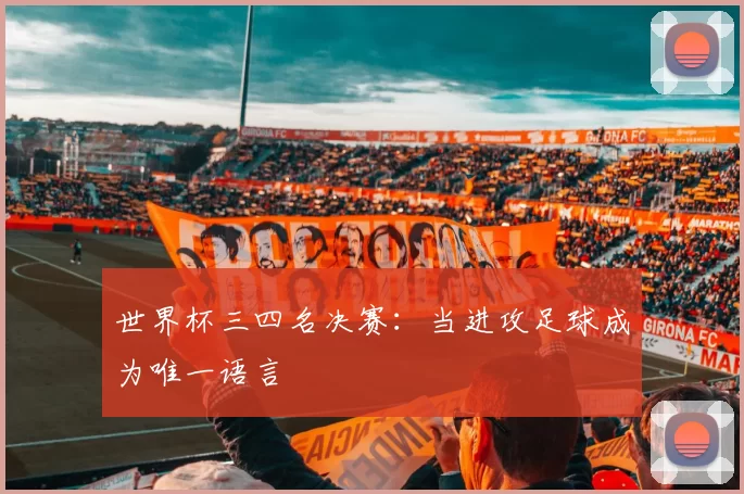 世界杯三四名决赛:当进攻足球成为唯一语言