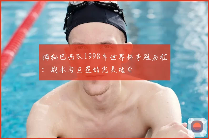 揭秘巴西队1998年世界杯夺冠历程:战术与巨星的完美结合
