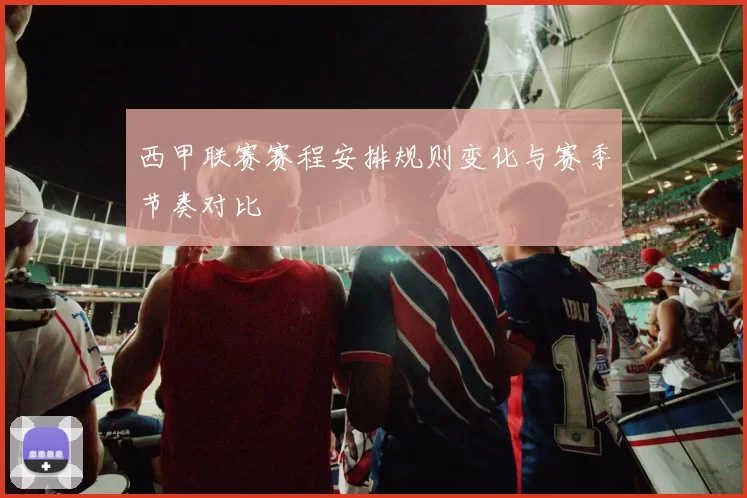 西甲联赛赛程安排规则变化与赛季节奏对比